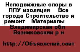 Неподвижные опоры в ППУ изоляции. - Все города Строительство и ремонт » Материалы   . Владимирская обл.,Вязниковский р-н